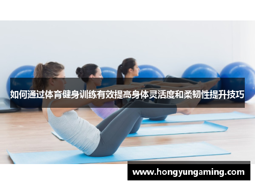 如何通过体育健身训练有效提高身体灵活度和柔韧性提升技巧
